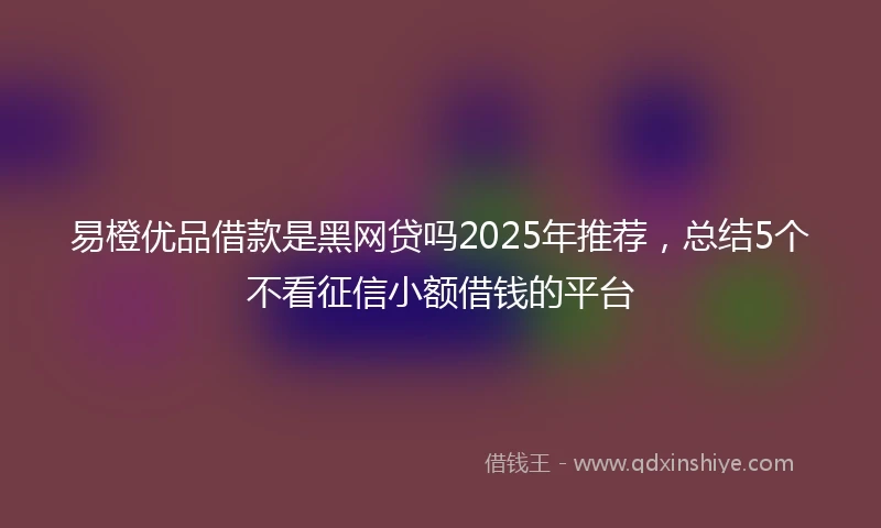 易橙优品借款是黑网贷吗2025年推荐，总结5个不看征信小额借钱的平台