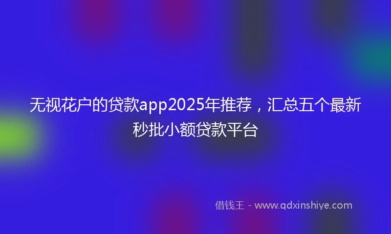 无视花户的贷款app2025年推荐，汇总五个最新秒批小额贷款平台