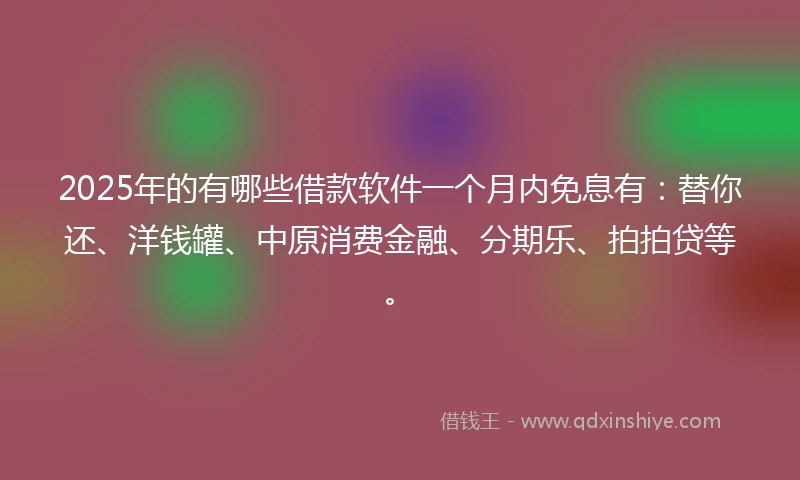 2025年的有哪些借款软件一个月内免息有：替你还、洋钱罐、中原消费金融、分期乐、拍拍贷等。