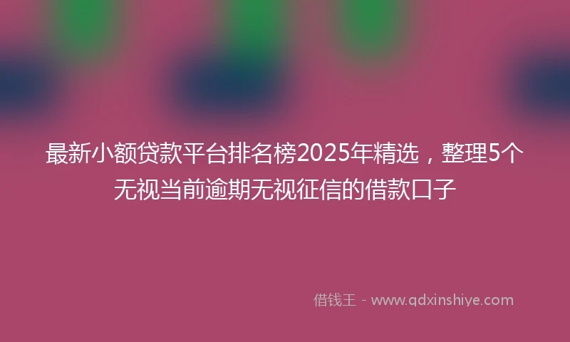 最新小额贷款平台排名榜2025年精选，整理5个无视当前逾期无视征信的借款口子