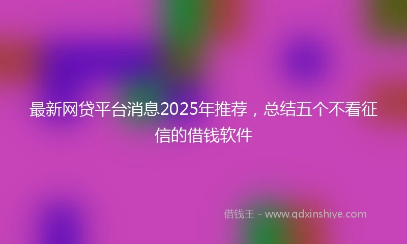 最新网贷平台消息2025年推荐，总结五个不看征信的借钱软件