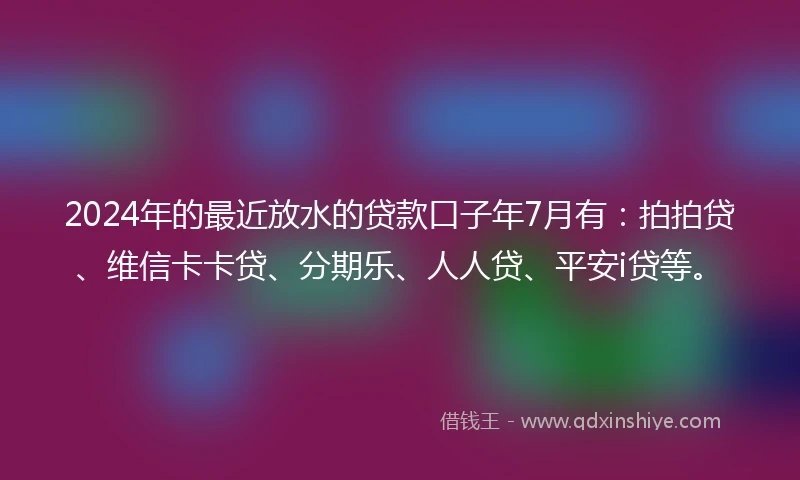 2024年的最近放水的贷款口子年7月有：拍拍贷、维信卡卡贷、分期乐、人人贷、平安i贷等。