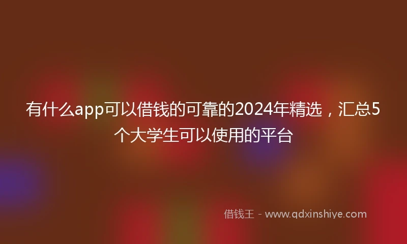 有什么app可以借钱的可靠的2024年精选，汇总5个大学生可以使用的平台