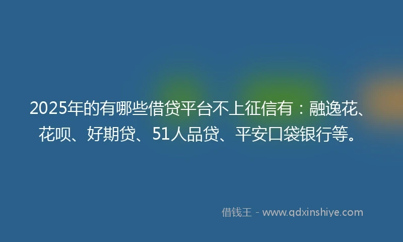 2025年的有哪些借贷平台不上征信有：融逸花、花呗、好期贷、51人品贷、平安口袋银行等。