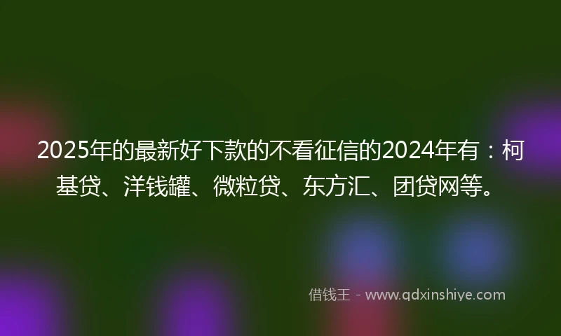 2025年的最新好下款的不看征信的2024年有：柯基贷、洋钱罐、微粒贷、东方汇、团贷网等。