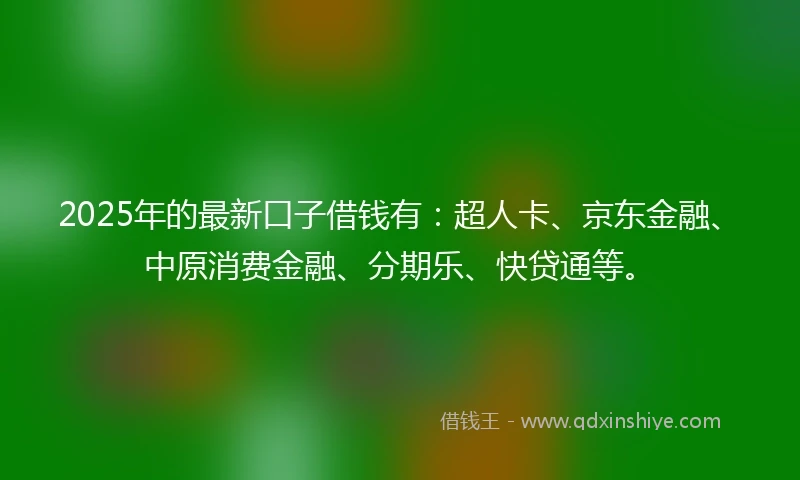2025年的最新口子借钱有：超人卡、京东金融、中原消费金融、分期乐、快贷通等。