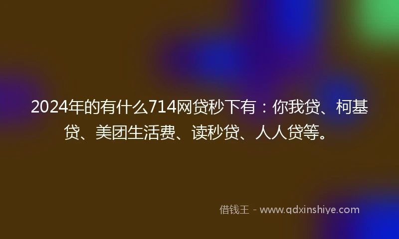 2024年的有什么714网贷秒下有：你我贷、柯基贷、美团生活费、读秒贷、人人贷等。