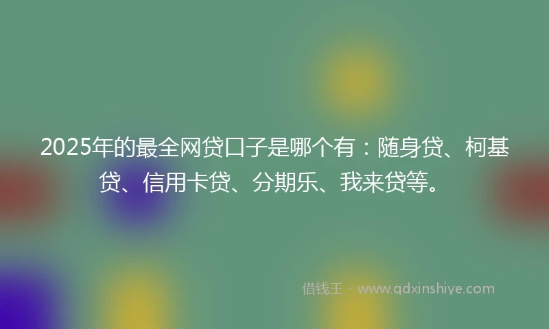 2025年的最全网贷口子是哪个有：随身贷、柯基贷、信用卡贷、分期乐、我来贷等。