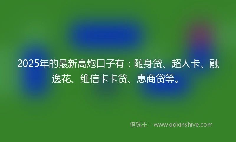 2025年的最新高炮口子有：随身贷、超人卡、融逸花、维信卡卡贷、惠商贷等。