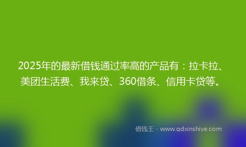 2025年的最新借钱通过率高的产品有：拉卡拉、美团生活费、我来贷、360借条、信用卡贷等。