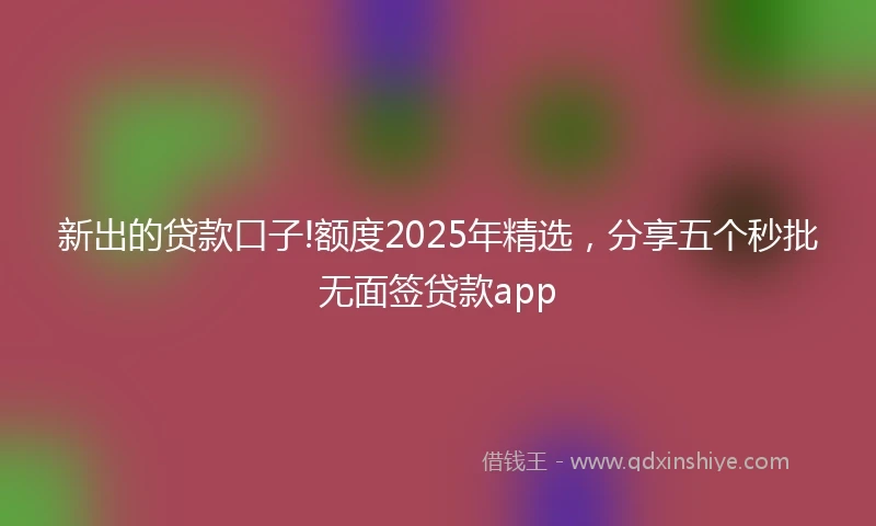 新出的贷款口子!额度2025年精选，分享五个秒批无面签贷款app