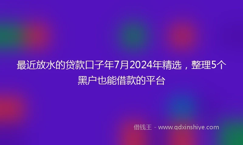 最近放水的贷款口子年7月2024年精选，整理5个黑户也能借款的平台