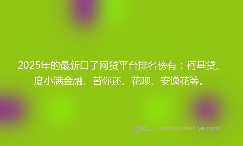 2025年的最新口子网贷平台排名榜有：柯基贷、度小满金融、替你还、花呗、安逸花等。