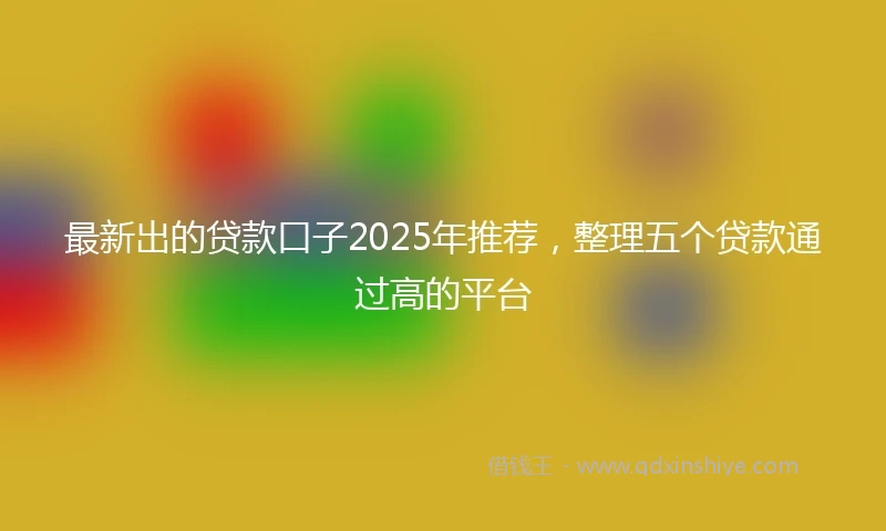 最新出的贷款口子2025年推荐，整理五个贷款通过高的平台