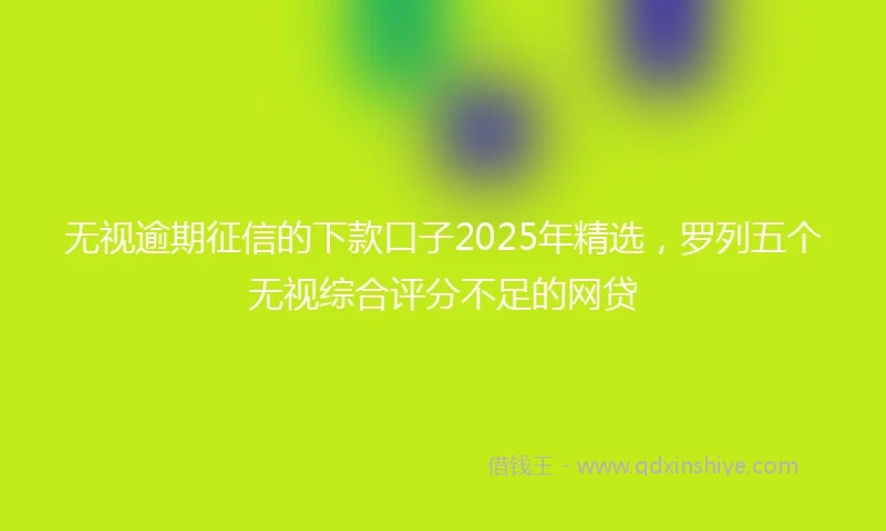 无视逾期征信的下款口子2025年精选，罗列五个无视综合评分不足的网贷