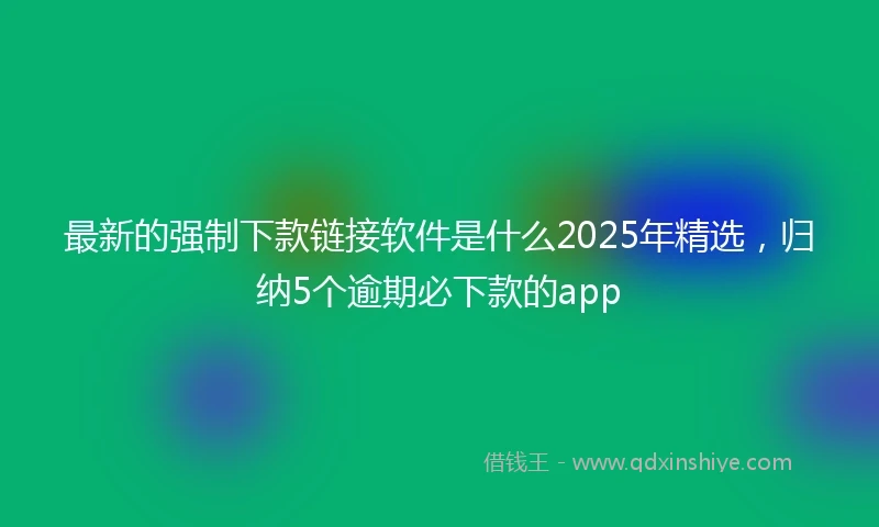 最新的强制下款链接软件是什么2025年精选，归纳5个逾期必下款的app