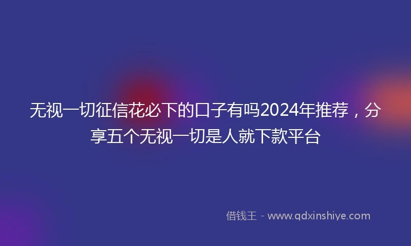 无视一切征信花必下的口子有吗2024年推荐，分享五个无视一切是人就下款平台