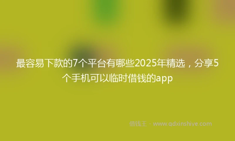 最容易下款的7个平台有哪些2025年精选，分享5个手机可以临时借钱的app
