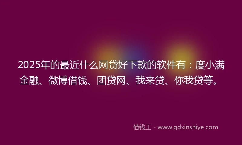 2025年的最近什么网贷好下款的软件有：度小满金融、微博借钱、团贷网、我来贷、你我贷等。