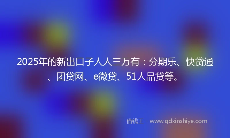 2025年的新出口子人人三万有：分期乐、快贷通、团贷网、e微贷、51人品贷等。