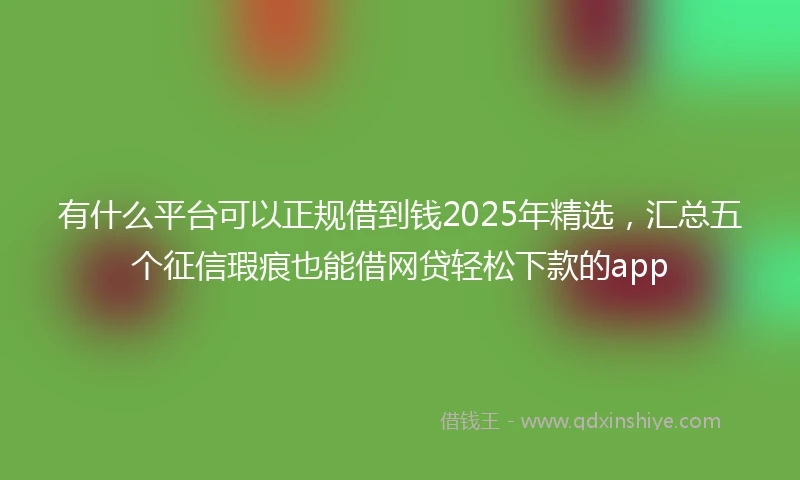 有什么平台可以正规借到钱2025年精选，汇总五个征信瑕疵也能借网贷轻松下款的app
