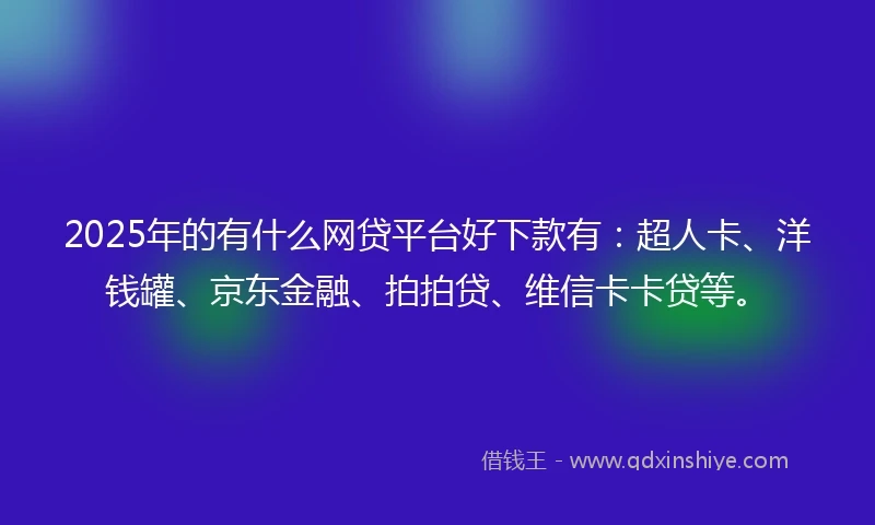 2025年的有什么网贷平台好下款有：超人卡、洋钱罐、京东金融、拍拍贷、维信卡卡贷等。