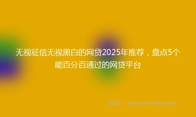 无视征信无视黑白的网贷2025年推荐,盘点5个能百分百通过的网贷平台