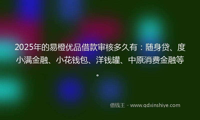 2025年的易橙优品借款审核多久有：随身贷、度小满金融、小花钱包、洋钱罐、中原消费金融等。