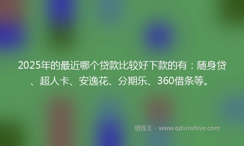 2025年的最近哪个贷款比较好下款的有：随身贷、超人卡、安逸花、分期乐、360借条等。