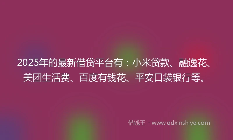 2025年的最新借贷平台有：小米贷款、融逸花、美团生活费、百度有钱花、平安口袋银行等。