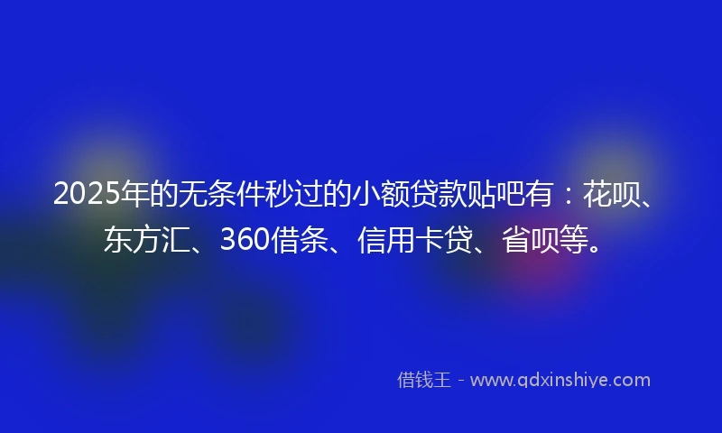 2025年的无条件秒过的小额贷款贴吧有：花呗、东方汇、360借条、信用卡贷、省呗等。