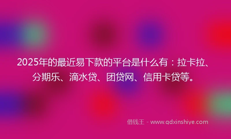 2025年的最近易下款的平台是什么有：拉卡拉、分期乐、滴水贷、团贷网、信用卡贷等。