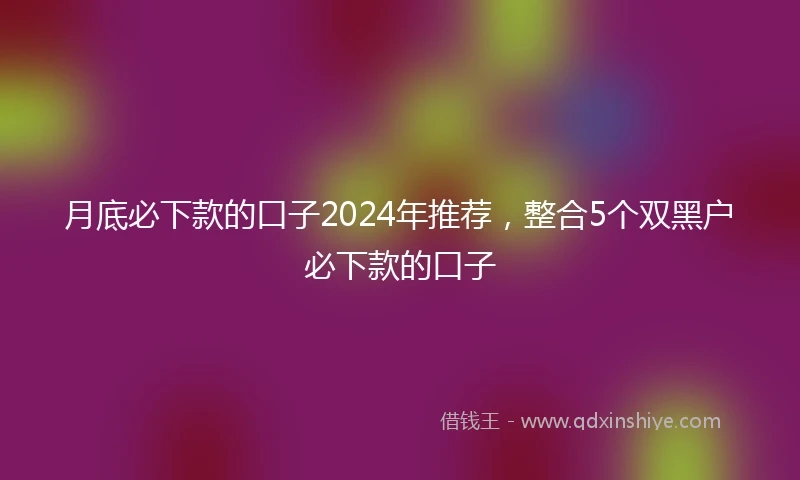 月底必下款的口子2024年推荐,整合5个双黑户必下款的口子