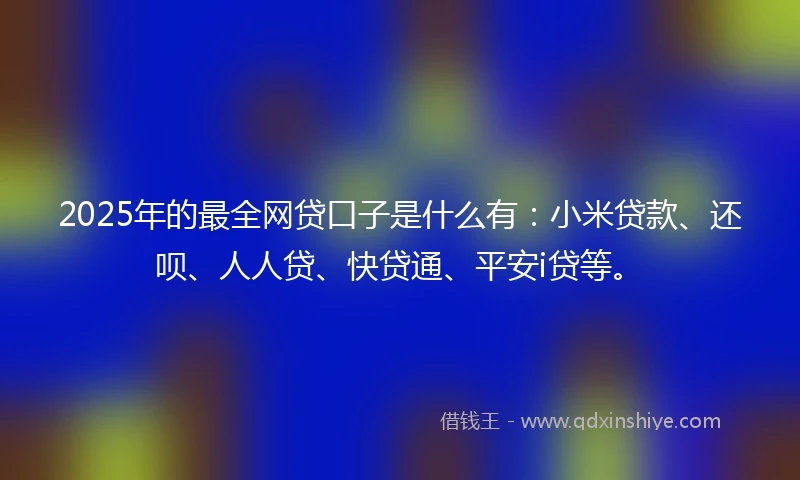 2025年的最全网贷口子是什么有：小米贷款、还呗、人人贷、快贷通、平安i贷等。