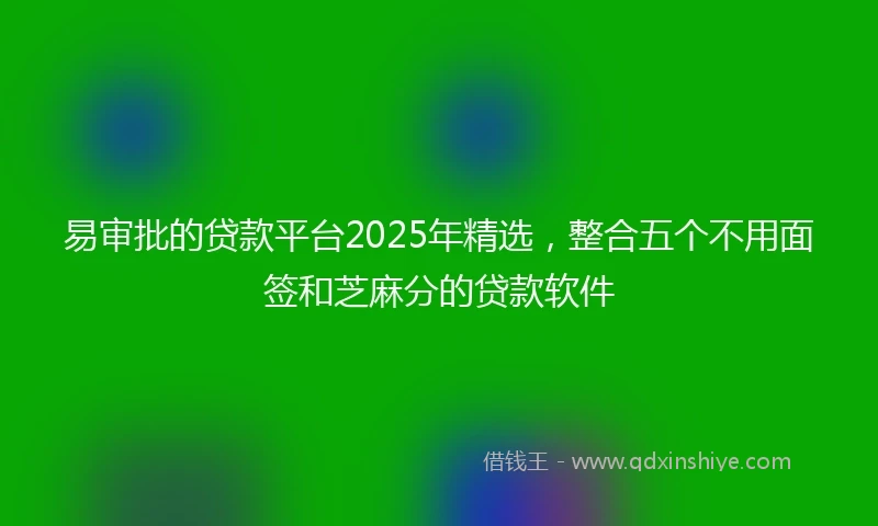 易审批的贷款平台2025年精选，整合五个不用面签和芝麻分的贷款软件