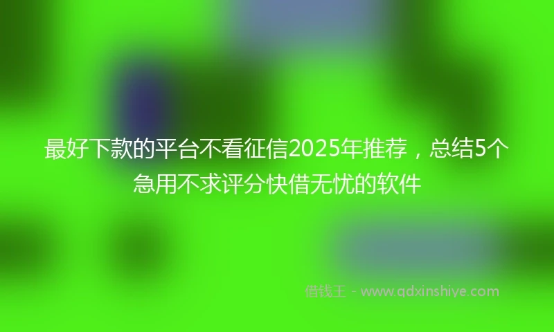 最好下款的平台不看征信2025年推荐，总结5个急用不求评分快借无忧的软件
