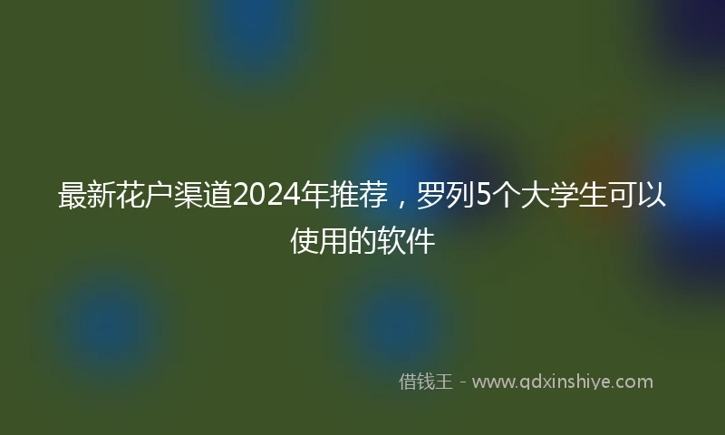 最新花户渠道2024年推荐，罗列5个大学生可以使用的软件