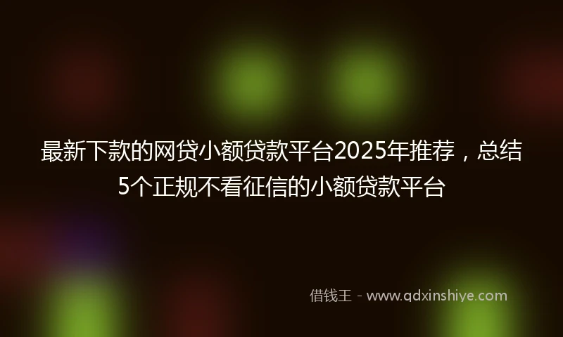最新下款的网贷小额贷款平台2025年推荐，总结5个正规不看征信的小额贷款平台