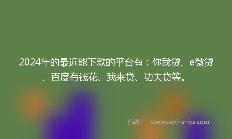 2024年的最近能下款的平台有：你我贷、e微贷、百度有钱花、我来贷、功夫贷等。