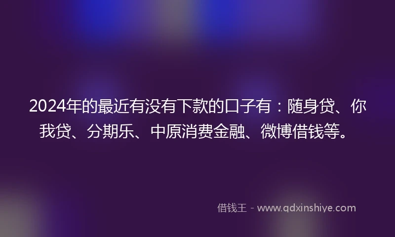 2024年的最近有没有下款的口子有：随身贷、你我贷、分期乐、中原消费金融、微博借钱等。