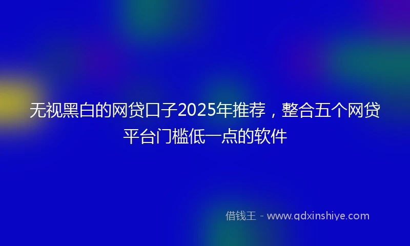 无视黑白的网贷口子2025年推荐，整合五个网贷平台门槛低一点的软件