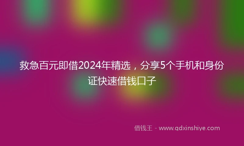 救急百元即借2024年精选，分享5个手机和身份证快速借钱口子