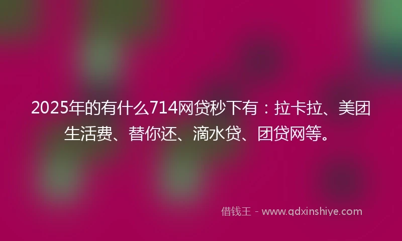 2025年的有什么714网贷秒下有：拉卡拉、美团生活费、替你还、滴水贷、团贷网等。