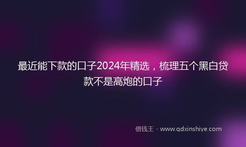 最近能下款的口子2024年精选，梳理五个黑白贷款不是高炮的口子