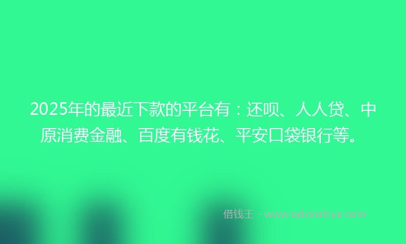 2025年的最近下款的平台有：还呗、人人贷、中原消费金融、百度有钱花、平安口袋银行等。