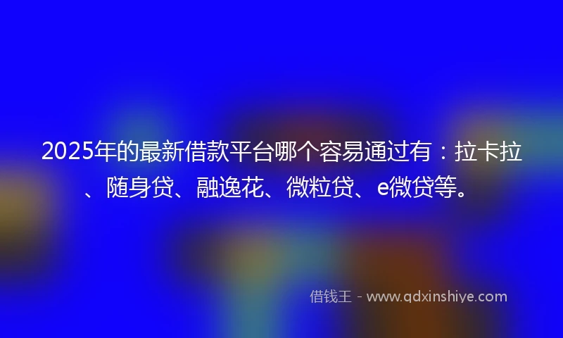 2025年的最新借款平台哪个容易通过有：拉卡拉、随身贷、融逸花、微粒贷、e微贷等。