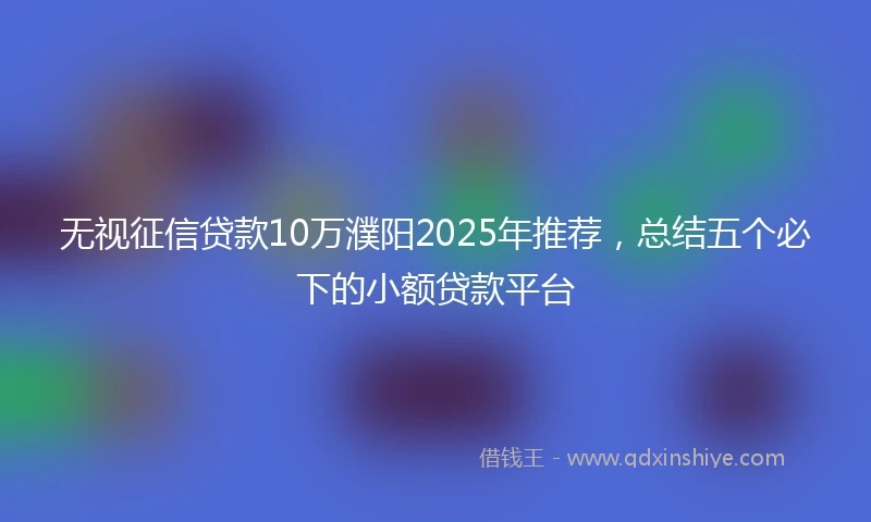 无视征信贷款10万濮阳2025年推荐，总结五个必下的小额贷款平台