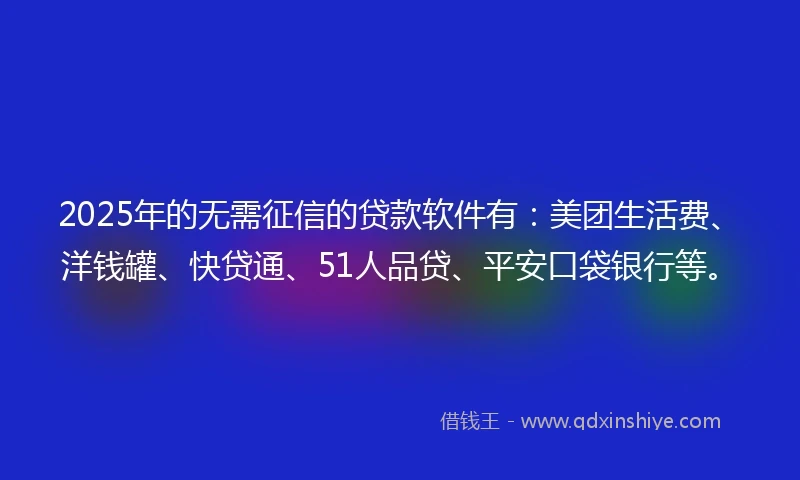 2025年的无需征信的贷款软件有：美团生活费、洋钱罐、快贷通、51人品贷、平安口袋银行等。