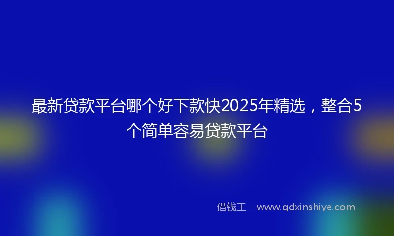 最新贷款平台哪个好下款快2025年精选，整合5个简单容易贷款平台