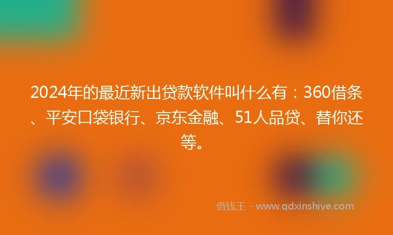 2024年的最近新出贷款软件叫什么有：360借条、平安口袋银行、京东金融、51人品贷、替你还等。